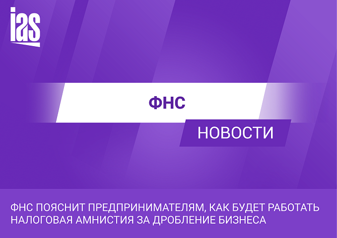 ФНС пояснит предпринимателям, как будет работать налоговая амнистия за дробление бизнеса