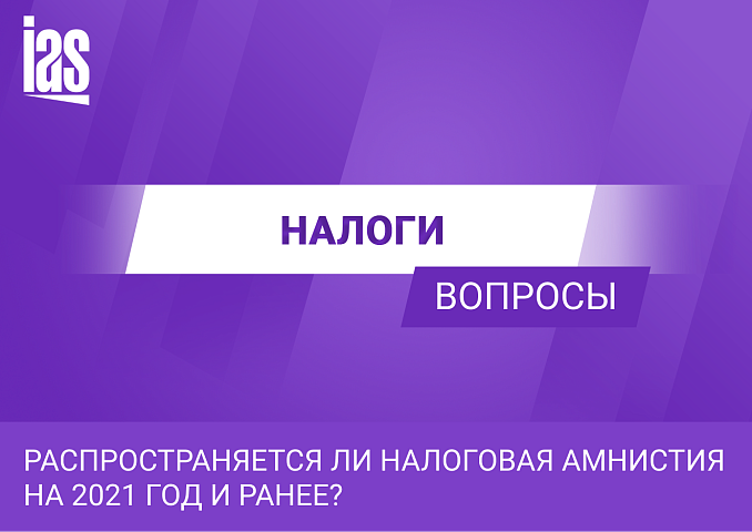 Распространяется ли налоговая амнистия на 2021 год и ранее?