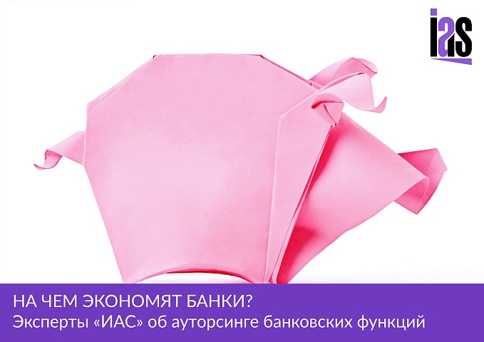 На чем экономят банки? Эксперты «ИАС» об аутсорсинге банковских функций