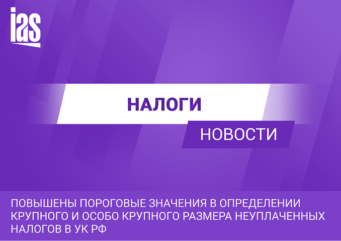 Повышены пороговые значения в определении крупного и особо крупного размера неуплаченных налогов в УК РФ